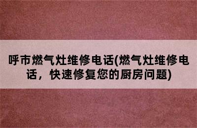 呼市燃气灶维修电话(燃气灶维修电话，快速修复您的厨房问题)