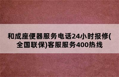 和成座便器服务电话24小时报修(全国联保)客服服务400热线