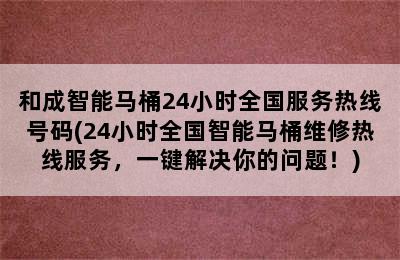 和成智能马桶24小时全国服务热线号码(24小时全国智能马桶维修热线服务，一键解决你的问题！)