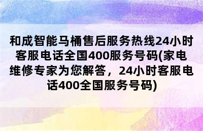 和成智能马桶售后服务热线24小时客服电话全国400服务号码(家电维修专家为您解答，24小时客服电话400全国服务号码)