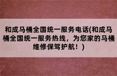 和成马桶全国统一服务电话(和成马桶全国统一服务热线，为您家的马桶维修保驾护航！)