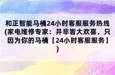 和正智能马桶24小时客服服务热线(家电维修专家：并非皆大欢喜，只因为你的马桶【24小时客服服务】)