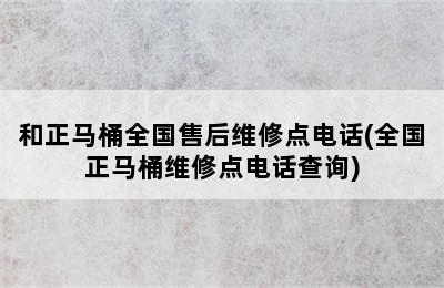 和正马桶全国售后维修点电话(全国正马桶维修点电话查询)