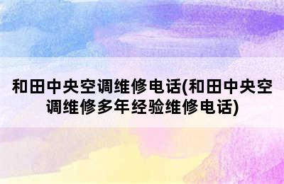 和田中央空调维修电话(和田中央空调维修多年经验维修电话)