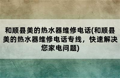 和顺县美的热水器维修电话(和顺县美的热水器维修电话专线，快速解决您家电问题)