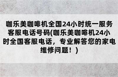 咖乐美咖啡机全国24小时统一服务客服电话号码(咖乐美咖啡机24小时全国客服电话，专业解答您的家电维修问题！)