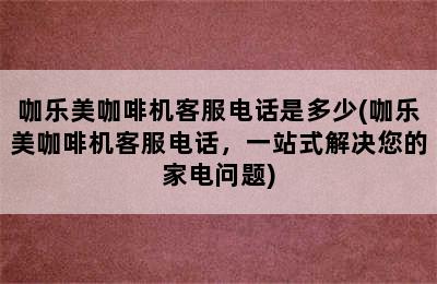 咖乐美咖啡机客服电话是多少(咖乐美咖啡机客服电话，一站式解决您的家电问题)