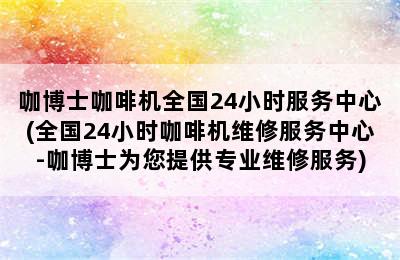 咖博士咖啡机全国24小时服务中心(全国24小时咖啡机维修服务中心-咖博士为您提供专业维修服务)