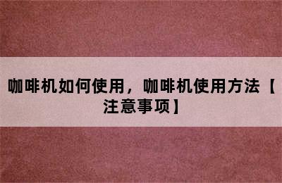 咖啡机如何使用，咖啡机使用方法【注意事项】