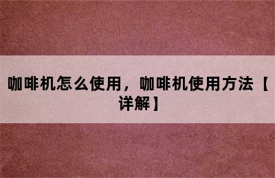 咖啡机怎么使用，咖啡机使用方法【详解】