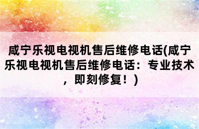 咸宁乐视电视机售后维修电话(咸宁乐视电视机售后维修电话：专业技术，即刻修复！)