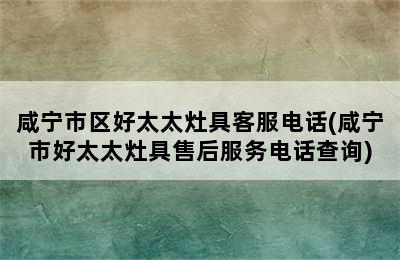 咸宁市区好太太灶具客服电话(咸宁市好太太灶具售后服务电话查询)