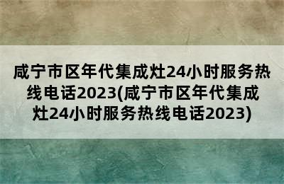 咸宁市区年代集成灶24小时服务热线电话2023(咸宁市区年代集成灶24小时服务热线电话2023)