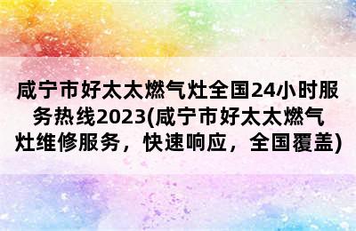 咸宁市好太太燃气灶全国24小时服务热线2023(咸宁市好太太燃气灶维修服务，快速响应，全国覆盖)