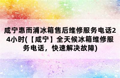 咸宁惠而浦冰箱售后维修服务电话24小时(【咸宁】全天候冰箱维修服务电话，快速解决故障)