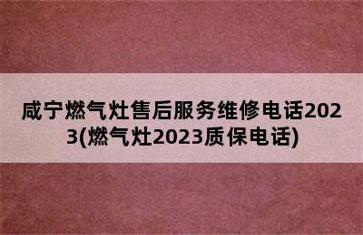 咸宁燃气灶售后服务维修电话2023(燃气灶2023质保电话)