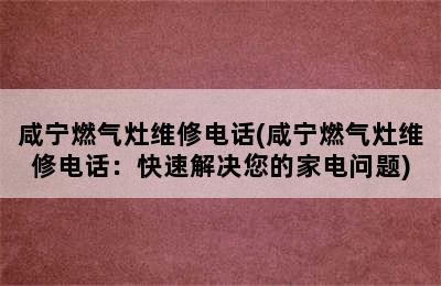 咸宁燃气灶维修电话(咸宁燃气灶维修电话：快速解决您的家电问题)