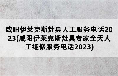 咸阳伊莱克斯灶具人工服务电话2023(咸阳伊莱克斯灶具专家全天人工维修服务电话2023)