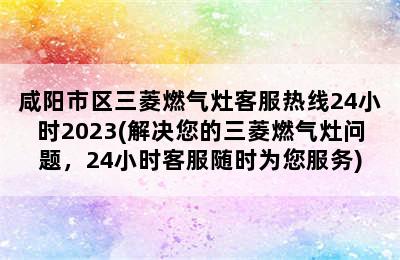 咸阳市区三菱燃气灶客服热线24小时2023(解决您的三菱燃气灶问题，24小时客服随时为您服务)