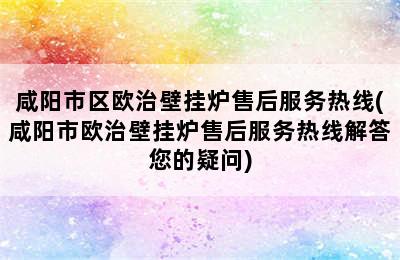 咸阳市区欧治壁挂炉售后服务热线(咸阳市欧治壁挂炉售后服务热线解答您的疑问)