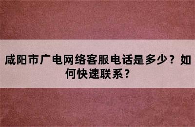 咸阳市广电网络客服电话是多少？如何快速联系？