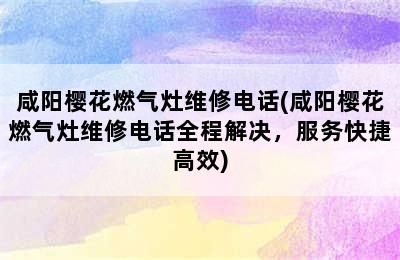 咸阳樱花燃气灶维修电话(咸阳樱花燃气灶维修电话全程解决，服务快捷高效)