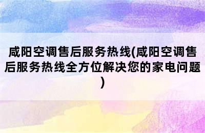 咸阳空调售后服务热线(咸阳空调售后服务热线全方位解决您的家电问题)