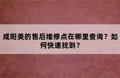 咸阳美的售后维修点在哪里查询？如何快速找到？