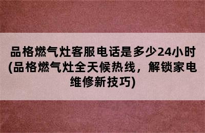 品格燃气灶客服电话是多少24小时(品格燃气灶全天候热线，解锁家电维修新技巧)