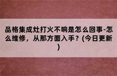 品格集成灶打火不响是怎么回事-怎么维修，从那方面入手？(今日更新)