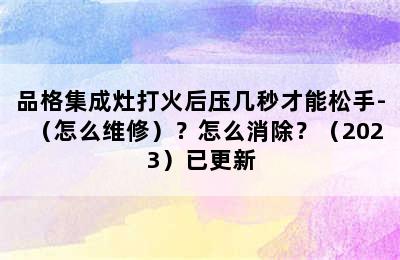 品格集成灶打火后压几秒才能松手-（怎么维修）？怎么消除？（2023）已更新