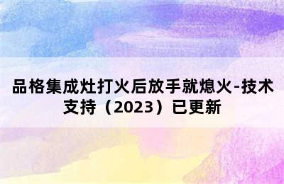 品格集成灶打火后放手就熄火-技术支持（2023）已更新