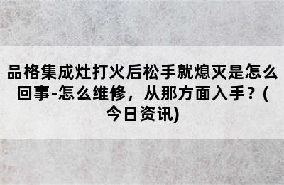 品格集成灶打火后松手就熄灭是怎么回事-怎么维修，从那方面入手？(今日资讯)