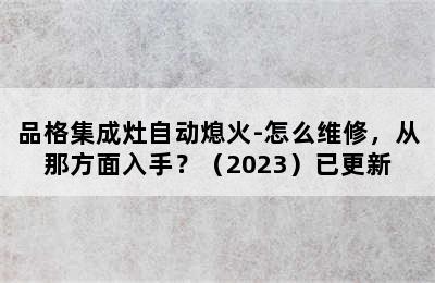 品格集成灶自动熄火-怎么维修，从那方面入手？（2023）已更新