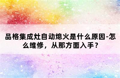 品格集成灶自动熄火是什么原因-怎么维修，从那方面入手？