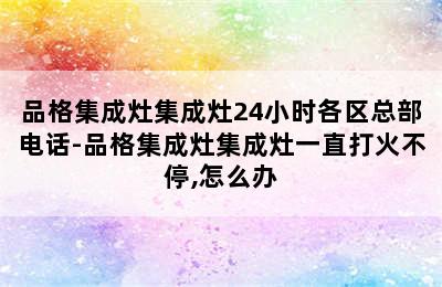 品格集成灶集成灶24小时各区总部电话-品格集成灶集成灶一直打火不停,怎么办