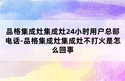 品格集成灶集成灶24小时用户总部电话-品格集成灶集成灶不打火是怎么回事