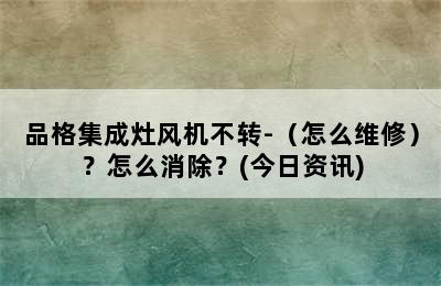 品格集成灶风机不转-（怎么维修）？怎么消除？(今日资讯)