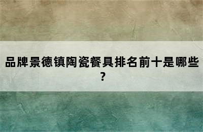 品牌景德镇陶瓷餐具排名前十是哪些？