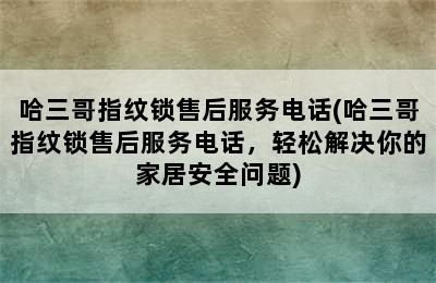 哈三哥指纹锁售后服务电话(哈三哥指纹锁售后服务电话，轻松解决你的家居安全问题)