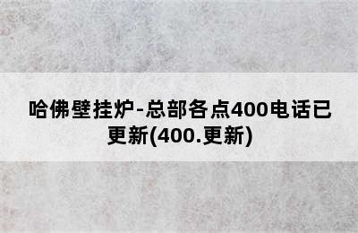 哈佛壁挂炉-总部各点400电话已更新(400.更新)