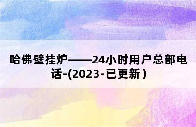 哈佛壁挂炉——24小时用户总部电话-(2023-已更新）