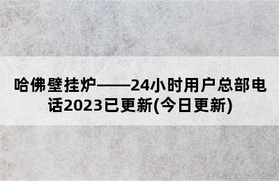 哈佛壁挂炉——24小时用户总部电话2023已更新(今日更新)