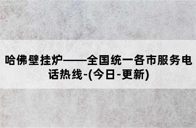 哈佛壁挂炉——全国统一各市服务电话热线-(今日-更新)