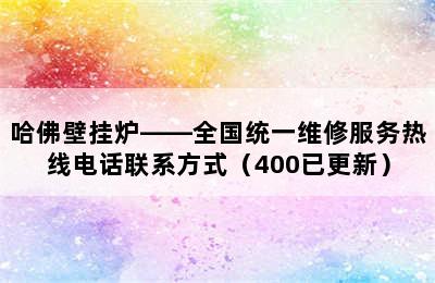 哈佛壁挂炉——全国统一维修服务热线电话联系方式（400已更新）