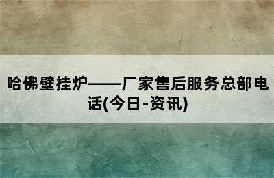 哈佛壁挂炉——厂家售后服务总部电话(今日-资讯)