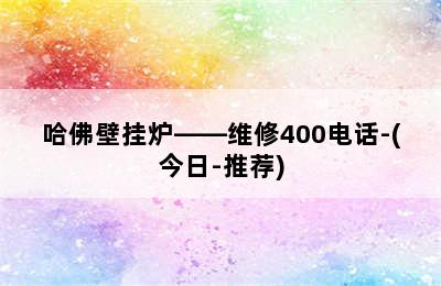 哈佛壁挂炉——维修400电话-(今日-推荐)