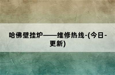 哈佛壁挂炉——维修热线-(今日-更新)