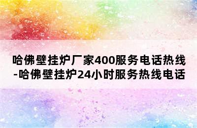 哈佛壁挂炉厂家400服务电话热线-哈佛壁挂炉24小时服务热线电话