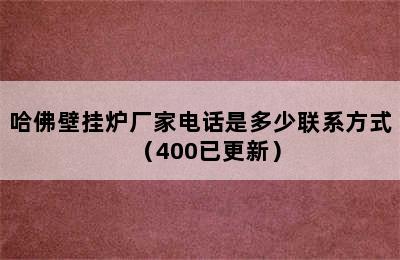 哈佛壁挂炉厂家电话是多少联系方式（400已更新）